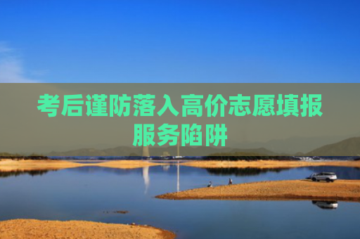 考后谨防落入高价志愿填报服务陷阱
