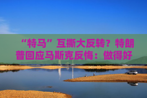 “特马”互撕大反转？特朗普回应马斯克反悔：做得好，媒体指万斯是和解关键推手