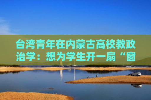 台湾青年在内蒙古高校教政治学：想为学生开一扇“窗”