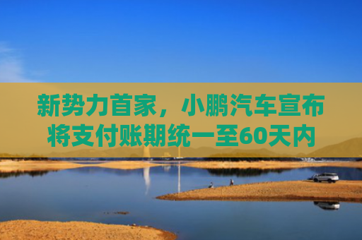 新势力首家，小鹏汽车宣布将支付账期统一至60天内