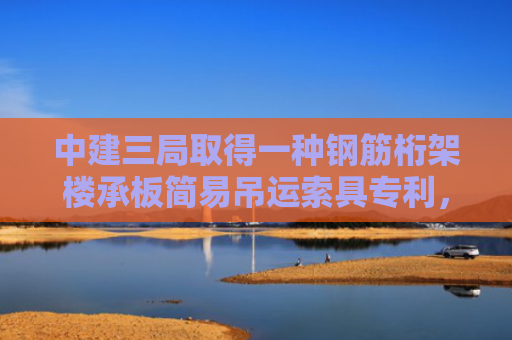 中建三局取得一种钢筋桁架楼承板简易吊运索具专利，避免钢筋桁架楼承板在吊运的过程中变形或损坏