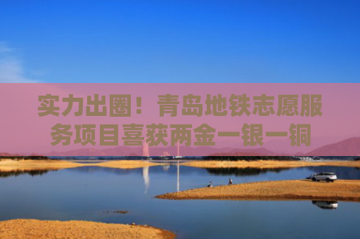 实力出圈！青岛地铁志愿服务项目喜获两金一银一铜