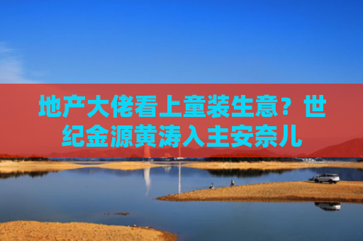 地产大佬看上童装生意？世纪金源黄涛入主安奈儿