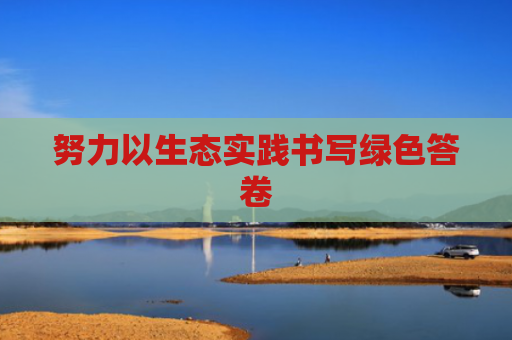 努力以生态实践书写绿色答卷
