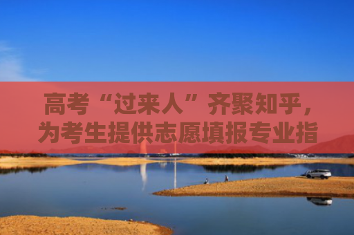 高考“过来人”齐聚知乎，为考生提供志愿填报专业指导