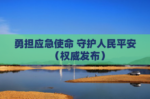 勇担应急使命 守护人民平安（权威发布）