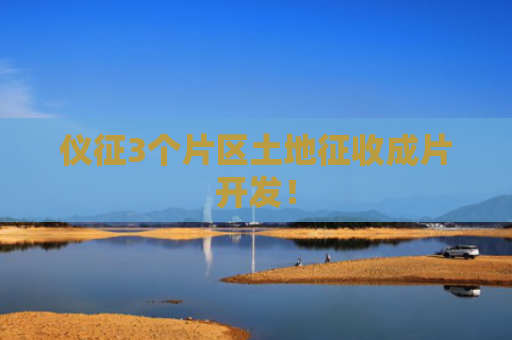 仪征3个片区土地征收成片开发！