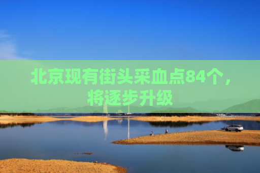 北京现有街头采血点84个，将逐步升级