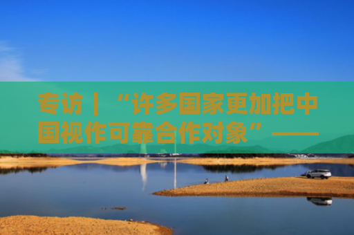 专访｜“许多国家更加把中国视作可靠合作对象”——访联合国前副秘书长埃里克·索尔海姆