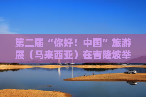 第二届“你好！中国”旅游展（马来西亚）在吉隆坡举行