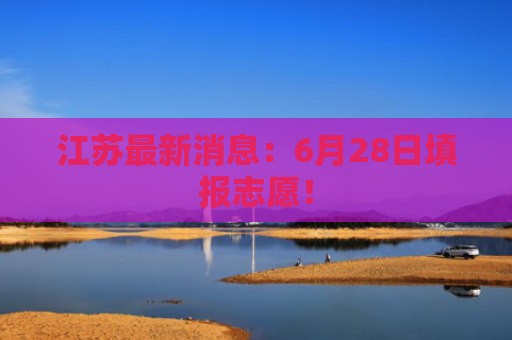 江苏最新消息：6月28日填报志愿！