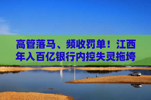 高管落马、频收罚单！江西年入百亿银行内控失灵拖垮业绩？