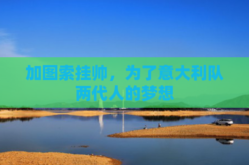 加图索挂帅，为了意大利队两代人的梦想
