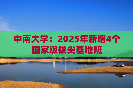 中南大学：2025年新增4个国家级拔尖基地班