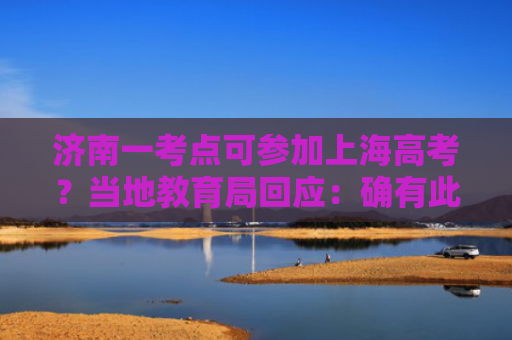 济南一考点可参加上海高考？当地教育局回应：确有此事