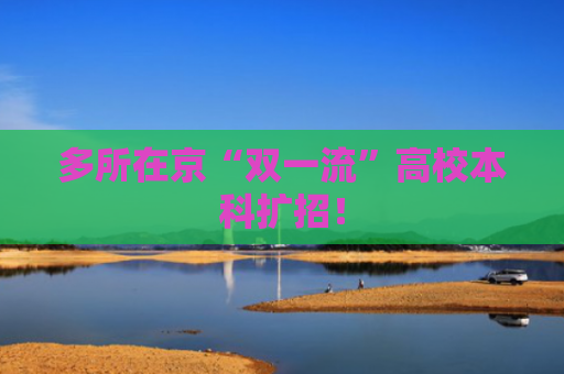 多所在京“双一流”高校本科扩招！