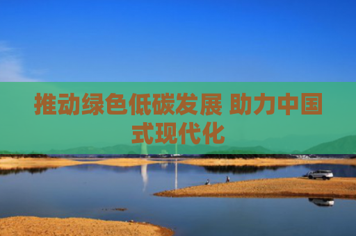 推动绿色低碳发展 助力中国式现代化