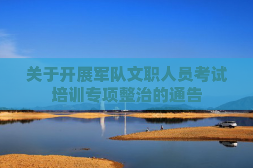关于开展军队文职人员考试培训专项整治的通告
