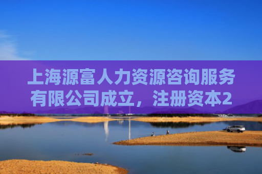 上海源富人力资源咨询服务有限公司成立，注册资本200万人民币