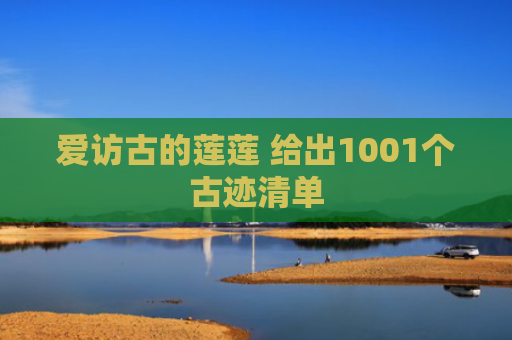爱访古的莲莲 给出1001个古迹清单