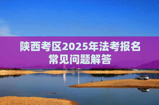 陕西考区2025年法考报名常见问题解答