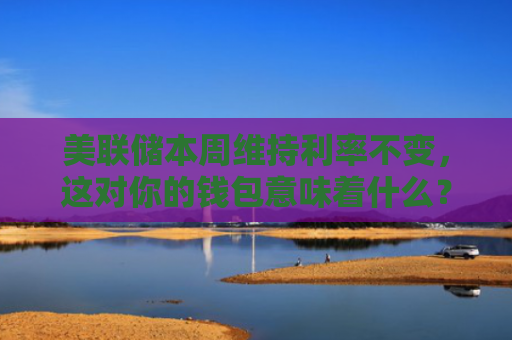 美联储本周维持利率不变，这对你的钱包意味着什么？高利率时代的另一种出路？