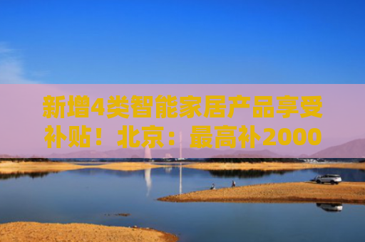 新增4类智能家居产品享受补贴！北京：最高补2000元！