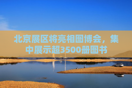 北京展区将亮相图博会，集中展示超3500册图书