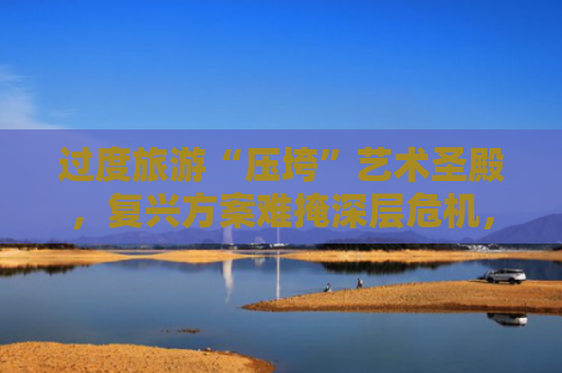 过度旅游“压垮”艺术圣殿，复兴方案难掩深层危机，卢浮宫员工不满超负荷接待罢工