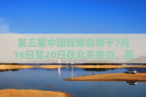 第三届中国链博会将于7月16日至20日在北京举办，英伟达将首次亮相