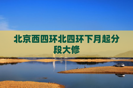 北京西四环北四环下月起分段大修