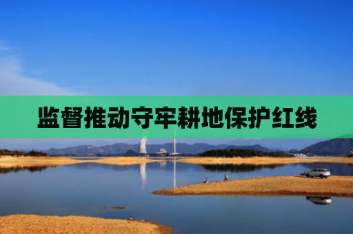 监督推动守牢耕地保护红线