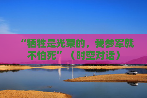 “牺牲是光荣的，我参军就不怕死”（时空对话）