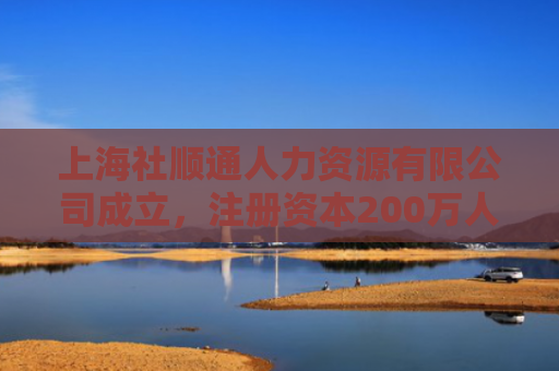 上海社顺通人力资源有限公司成立，注册资本200万人民币