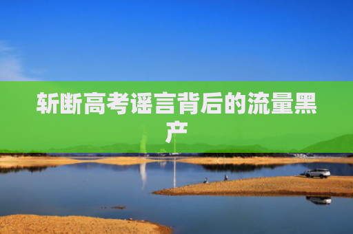 斩断高考谣言背后的流量黑产