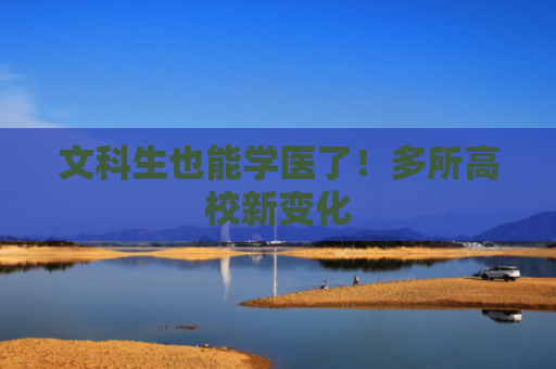 文科生也能学医了！多所高校新变化