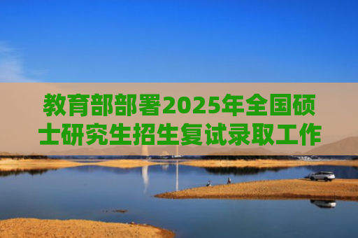 教育部部署2025年全国硕士研究生招生复试录取工作