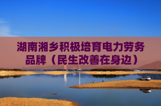 湖南湘乡积极培育电力劳务品牌（民生改善在身边）