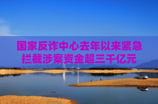 国家反诈中心去年以来紧急拦截涉案资金超三千亿元
