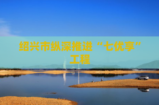 绍兴市纵深推进“七优享”工程