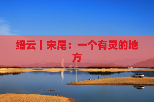 缙云丨宋尾：一个有灵的地方
