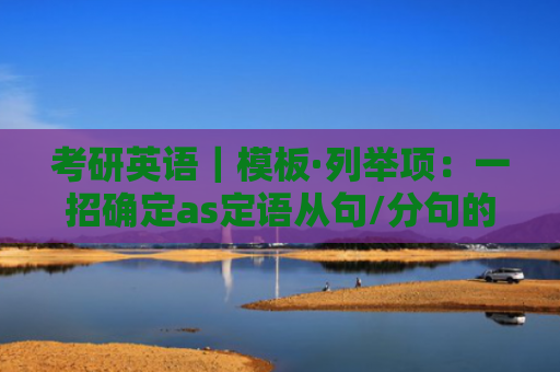 考研英语｜模板·列举项：一招确定as定语从句/分句的翻译（附真题练习）