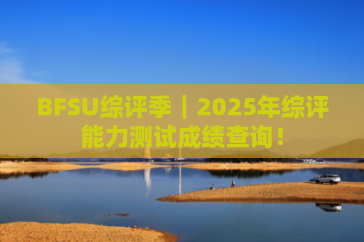 BFSU综评季｜2025年综评能力测试成绩查询！