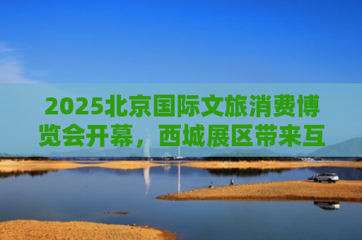 2025北京国际文旅消费博览会开幕，西城展区带来互动新体验