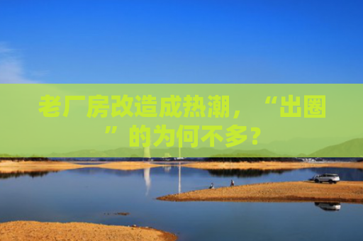 老厂房改造成热潮，“出圈”的为何不多？