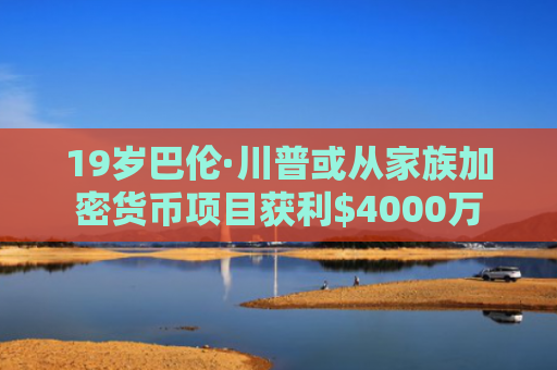 19岁巴伦·川普或从家族加密货币项目获利$4000万