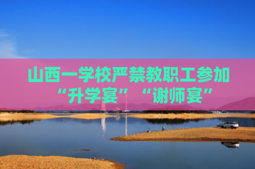 山西一学校严禁教职工参加“升学宴”“谢师宴”