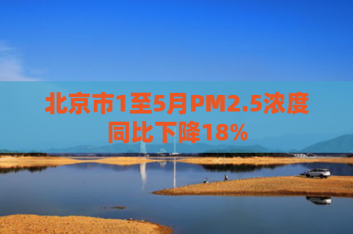 北京市1至5月PM2.5浓度同比下降18%