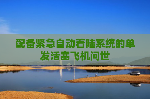 配备紧急自动着陆系统的单发活塞飞机问世