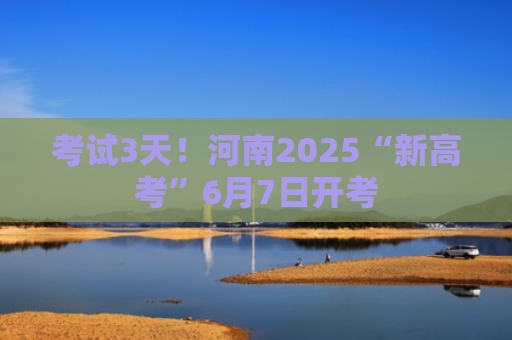 考试3天！河南2025“新高考”6月7日开考